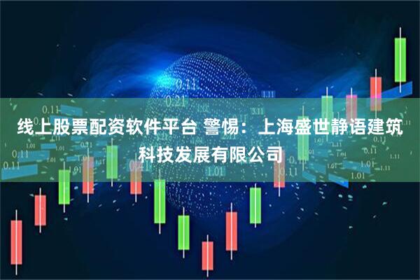 线上股票配资软件平台 警惕：上海盛世静语建筑科技发展有限公司