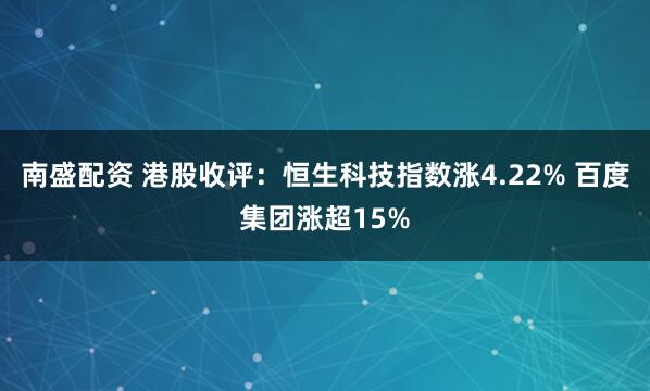 南盛配资 港股收评：恒生科技指数涨4.22% 百度集团涨超15%