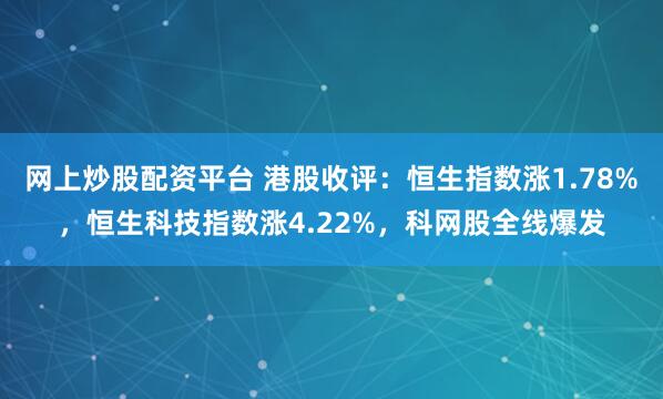 网上炒股配资平台 港股收评：恒生指数涨1.78%，恒生科技指数涨4.22%，科网股全线爆发