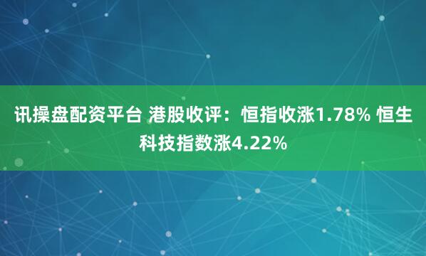 讯操盘配资平台 港股收评：恒指收涨1.78% 恒生科技指数涨4.22%