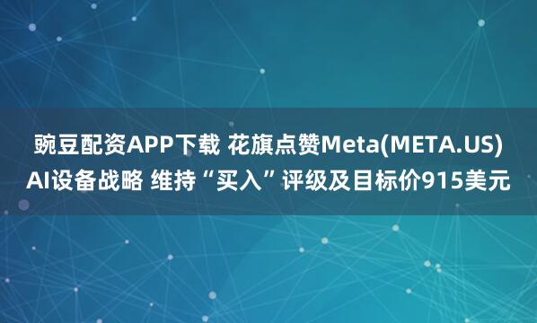 豌豆配资APP下载 花旗点赞Meta(META.US)AI设备战略 维持“买入”评级及目标价915美元