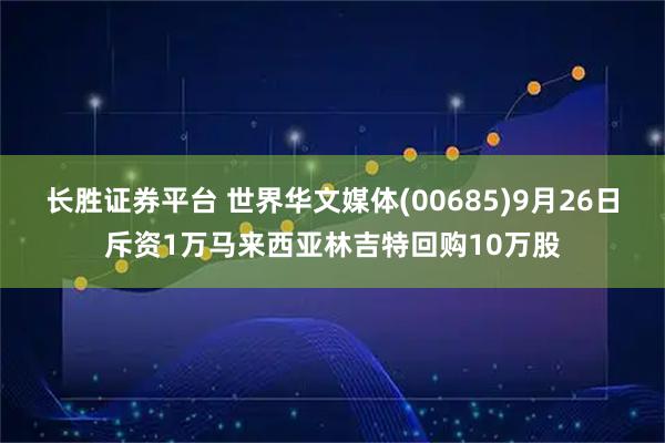 长胜证券平台 世界华文媒体(00685)9月26日斥资1万马来西亚林吉特回购10万股