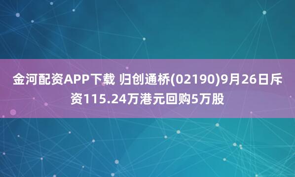 金河配资APP下载 归创通桥(02190)9月26日斥资115.24万港元回购5万股