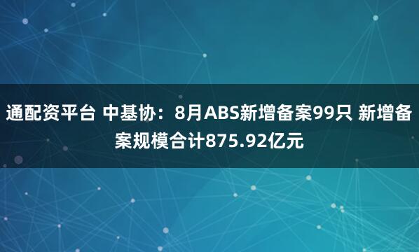 通配资平台 中基协：8月ABS新增备案99只 新增备案规模合计875.92亿元