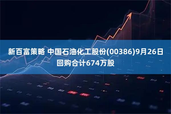 新百富策略 中国石油化工股份(00386)9月26日回购合计674万股