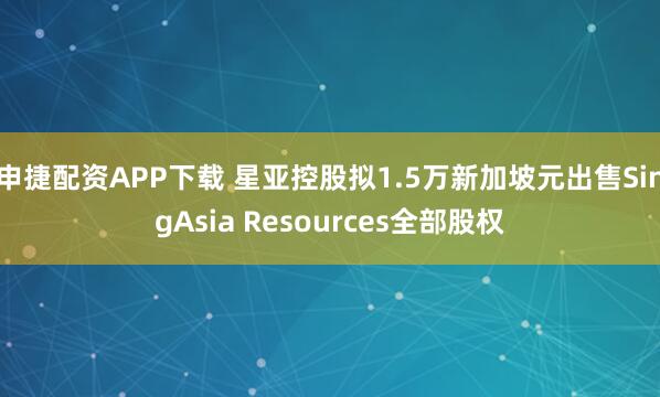 申捷配资APP下载 星亚控股拟1.5万新加坡元出售SingAsia Resources全部股权