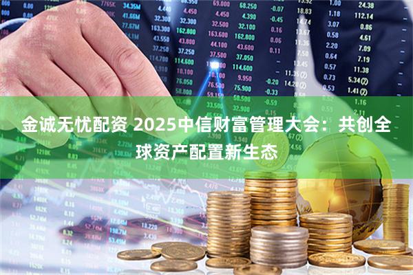 金诚无忧配资 2025中信财富管理大会:共创全球资产配置新生态
