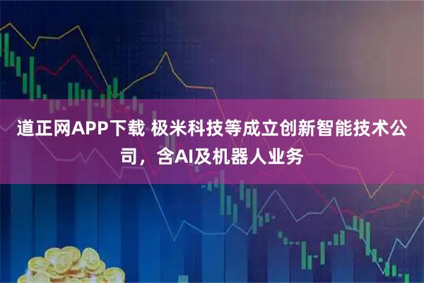 道正网APP下载 极米科技等成立创新智能技术公司，含AI及机器人业务
