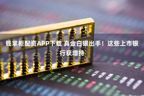 钱掌柜配资APP下载 真金白银出手!这些上市银行获增持