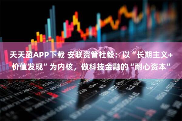 天天盈APP下载 安联资管杜毅：以“长期主义+价值发现”为内核，做科技金融的“耐心资本”