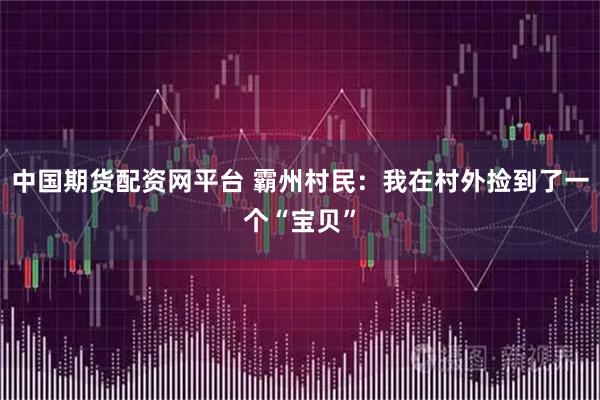 中国期货配资网平台 霸州村民:我在村外捡到了一个“宝贝”