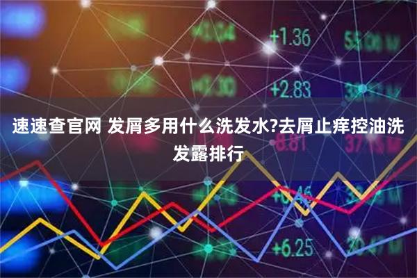 速速查官网 发屑多用什么洗发水?去屑止痒控油洗发露排行