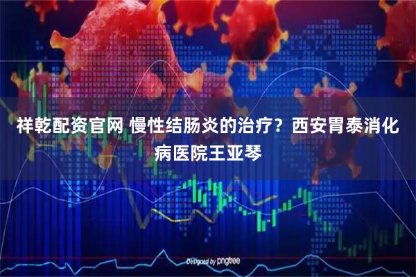 祥乾配资官网 慢性结肠炎的治疗？西安胃泰消化病医院王亚琴