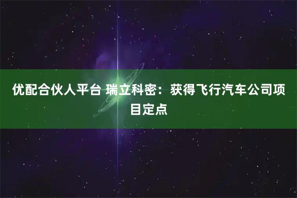 优配合伙人平台 瑞立科密:获得飞行汽车公司项目定点