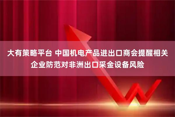 大有策略平台 中国机电产品进出口商会提醒相关企业防范对非洲出口采金设备风险
