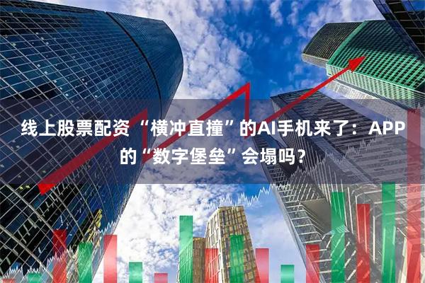 线上股票配资 “横冲直撞”的AI手机来了:APP的“数字堡垒”会塌吗?