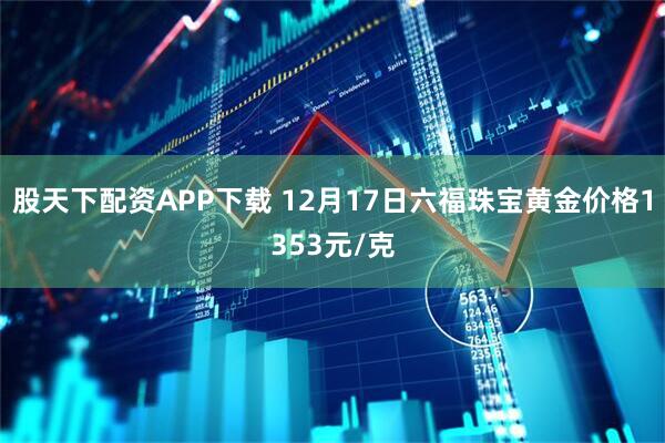 股天下配资APP下载 12月17日六福珠宝黄金价格1353元/克