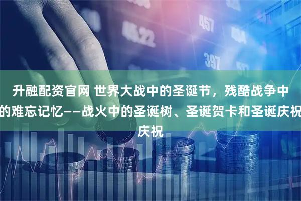 升融配资官网 世界大战中的圣诞节,残酷战争中的难忘记忆——战火中的圣诞树、圣诞贺卡和圣诞庆祝