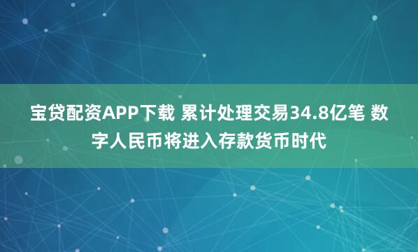 宝贷配资APP下载 累计处理交易34.8亿笔 数字人民币将进入存款货币时代