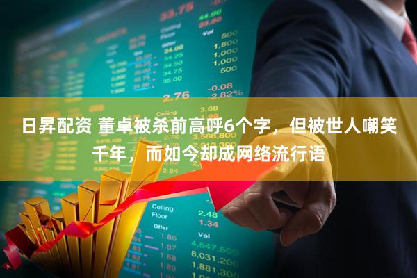 日昇配资 董卓被杀前高呼6个字，但被世人嘲笑千年，而如今却成网络流行语