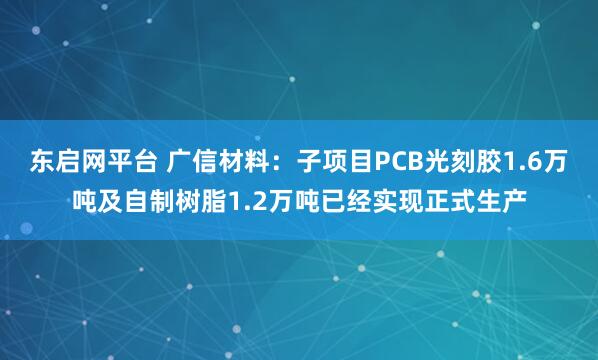 东启网平台 广信材料：子项目PCB光刻胶1.6万吨及自制树脂1.2万吨已经实现正式生产