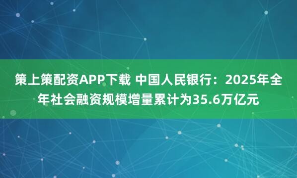 策上策配资APP下载 中国人民银行:2025年全年社会融资规模增量累计为35.6万亿元