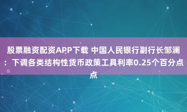 股票融资配资APP下载 中国人民银行副行长邹澜：下调各类结构性货币政策工具利率0.25个百分点