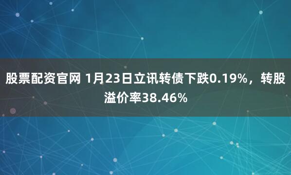 股票配资官网 1月23日立讯转债下跌0.19%,转股溢价率38.46%