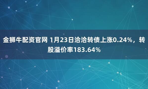金狮牛配资官网 1月23日洽洽转债上涨0.24%，转股溢价率183.64%