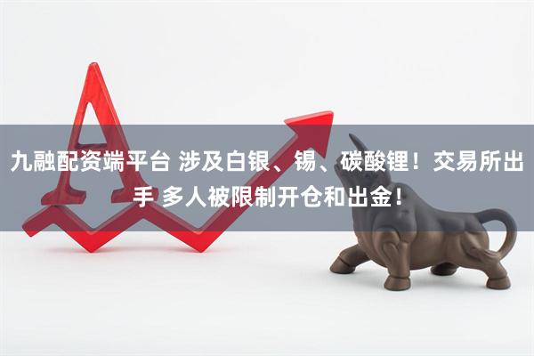 九融配资端平台 涉及白银、锡、碳酸锂！交易所出手 多人被限制开仓和出金！