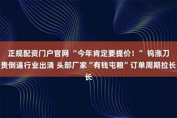 正规配资门户官网 “今年肯定要提价!” 钨涨刀贵倒逼行业出清 头部厂家“有钱屯粮”订单周期拉长