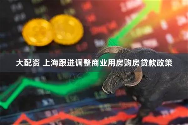 大配资 上海跟进调整商业用房购房贷款政策