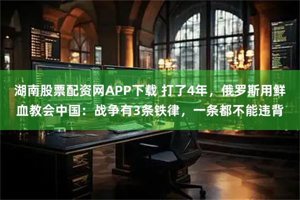 湖南股票配资网APP下载 打了4年，俄罗斯用鲜血教会中国：战争有3条铁律，一条都不能违背