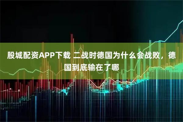 股城配资APP下载 二战时德国为什么会战败，德国到底输在了哪