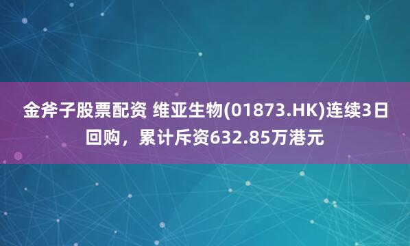 金斧子股票配资 维亚生物(01873.HK)连续3日回购，累计斥资632.85万港元