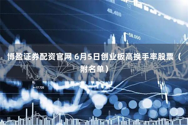 博盈证券配资官网 6月5日创业板高换手率股票（附名单）